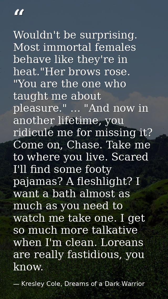Wouldn't be surprising. Most immortal females behave like they're in heat."Her brows rose. "You are the one who taught m — Kresley Cole, Dreams of a Dark Warrior