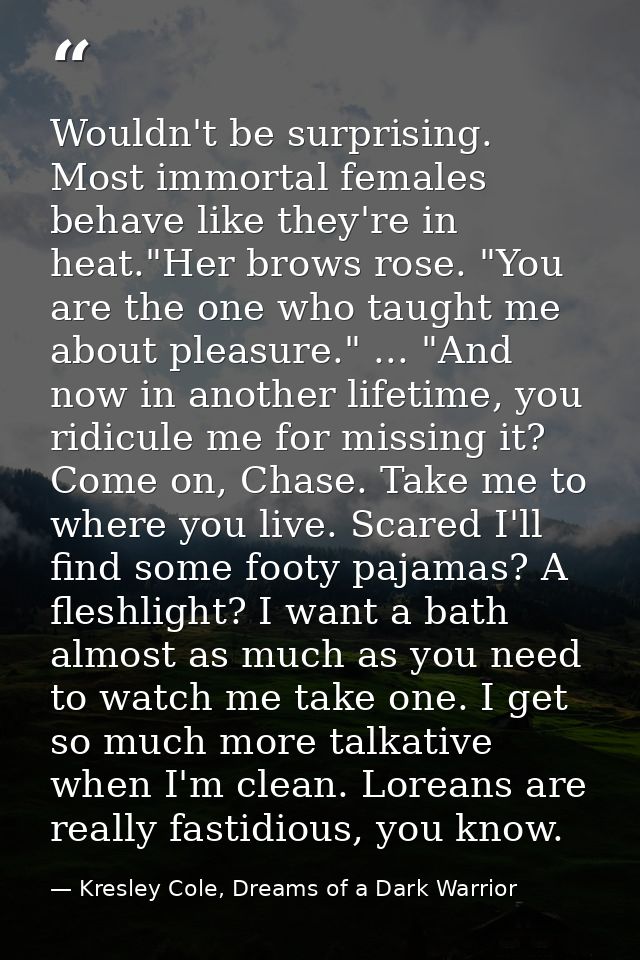 Wouldn't be surprising. Most immortal females behave like they're in heat."Her brows rose. "You are the one who taught m — Kresley Cole, Dreams of a Dark Warrior