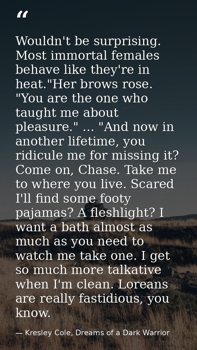 Wouldn't be surprising. Most immortal females behave like they're in heat."Her brows rose. "You are the one who taught m — Kresley Cole, Dreams of a Dark Warrior