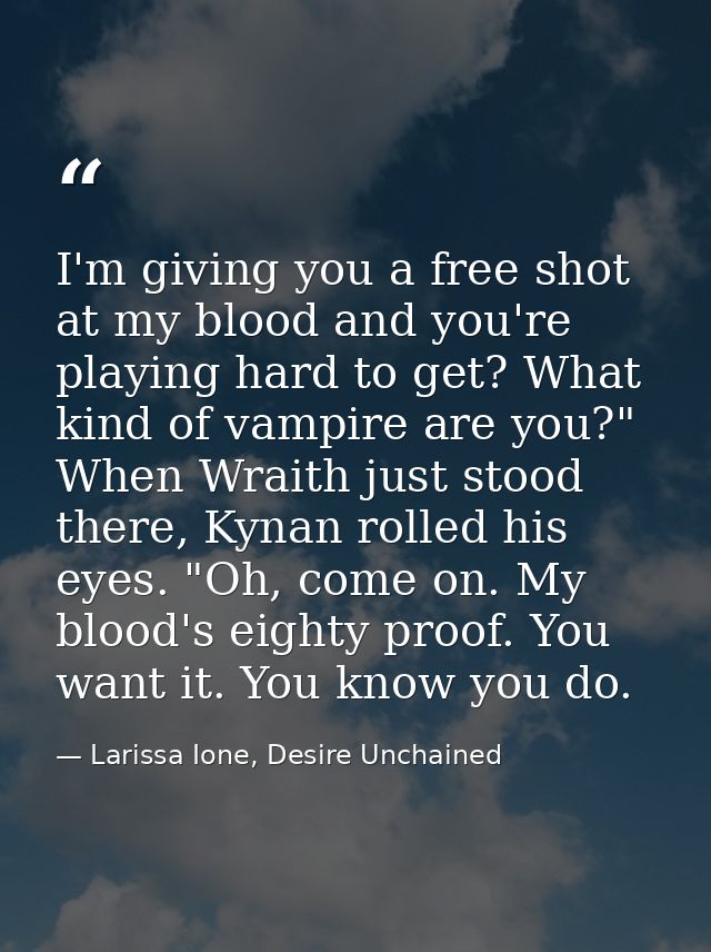 I'm giving you a free shot at my blood and you're playing hard to get? What kind of vampire are you?" When Wraith just s — Larissa Ione, Desire Unchained