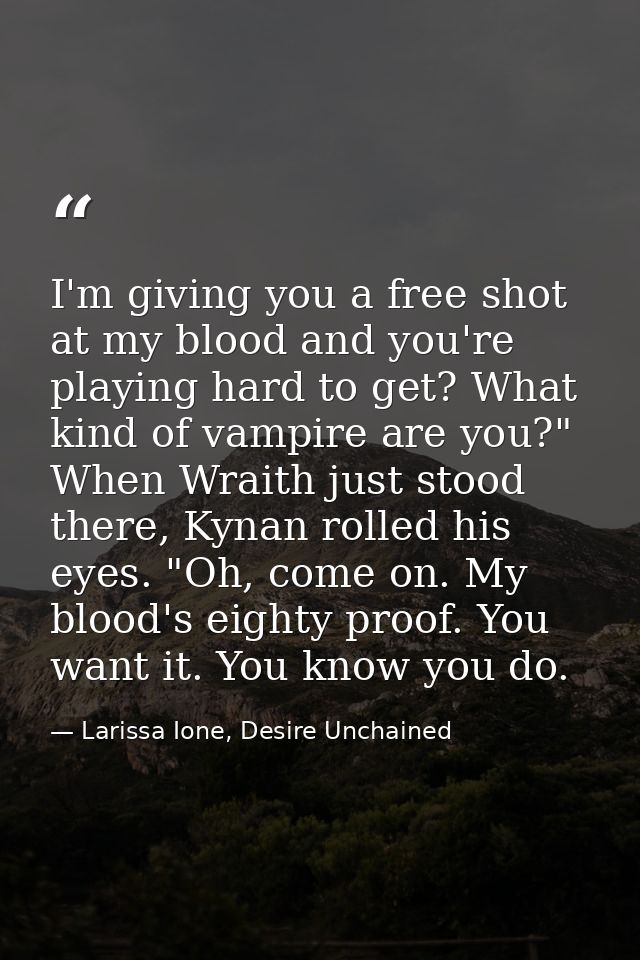 I'm giving you a free shot at my blood and you're playing hard to get? What kind of vampire are you?" When Wraith just s — Larissa Ione, Desire Unchained