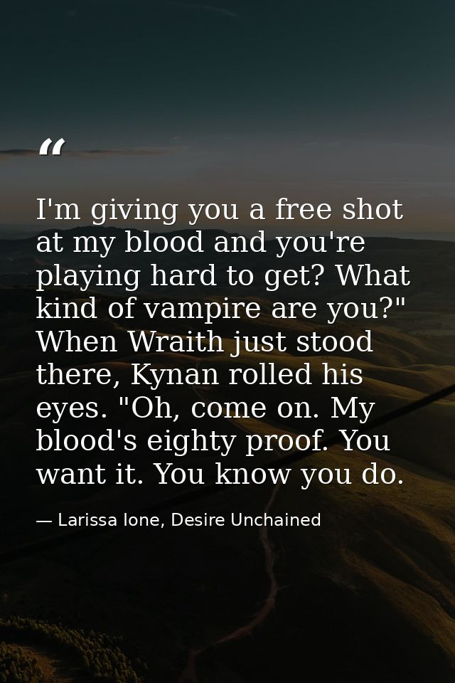 I'm giving you a free shot at my blood and you're playing hard to get? What kind of vampire are you?" When Wraith just s — Larissa Ione, Desire Unchained