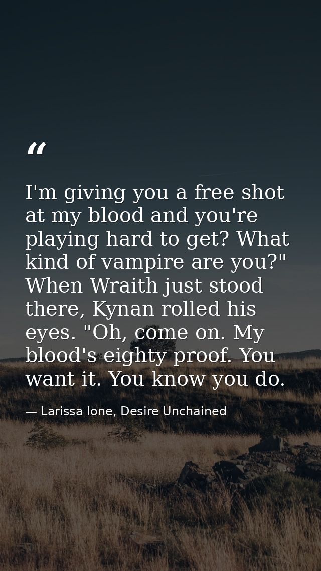 I'm giving you a free shot at my blood and you're playing hard to get? What kind of vampire are you?" When Wraith just s — Larissa Ione, Desire Unchained
