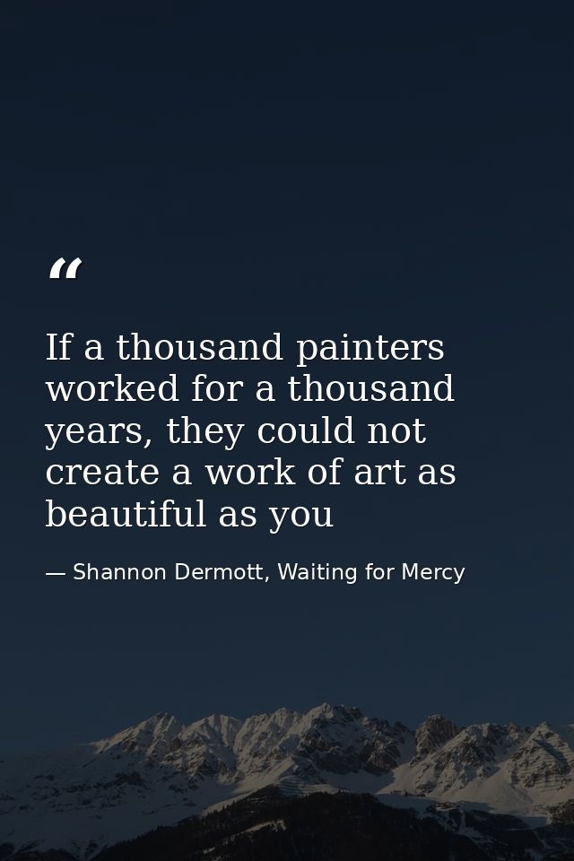 If a thousand painters worked for a thousand years, they could not create a work of art as beautiful as you — Shannon Dermott, Waiting for Mercy