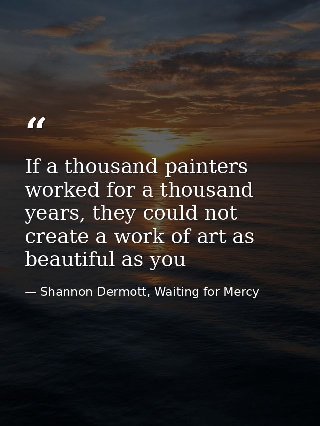 If a thousand painters worked for a thousand years, they could not create a work of art as beautiful as you — Shannon Dermott, Waiting for Mercy