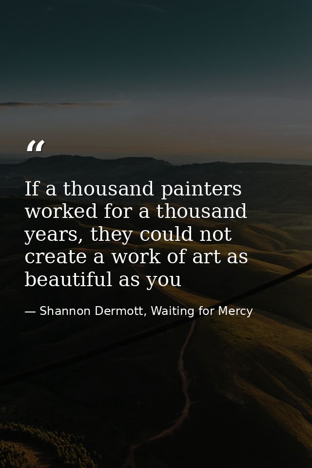 If a thousand painters worked for a thousand years, they could not create a work of art as beautiful as you — Shannon Dermott, Waiting for Mercy
