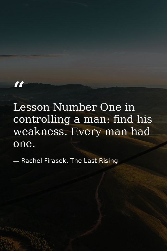 Lesson Number One in controlling a man: find his weakness. Every man had one. — Rachel Firasek, The Last Rising