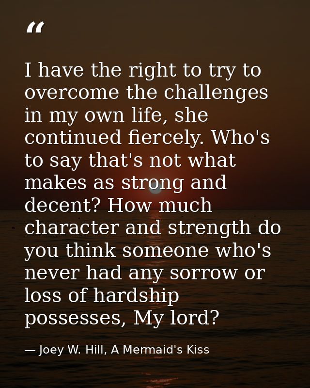 I have the right to try to overcome the challenges in my own life, she continued fiercely. Who's to say that's not what  — Joey W. Hill, A Mermaid's Kiss