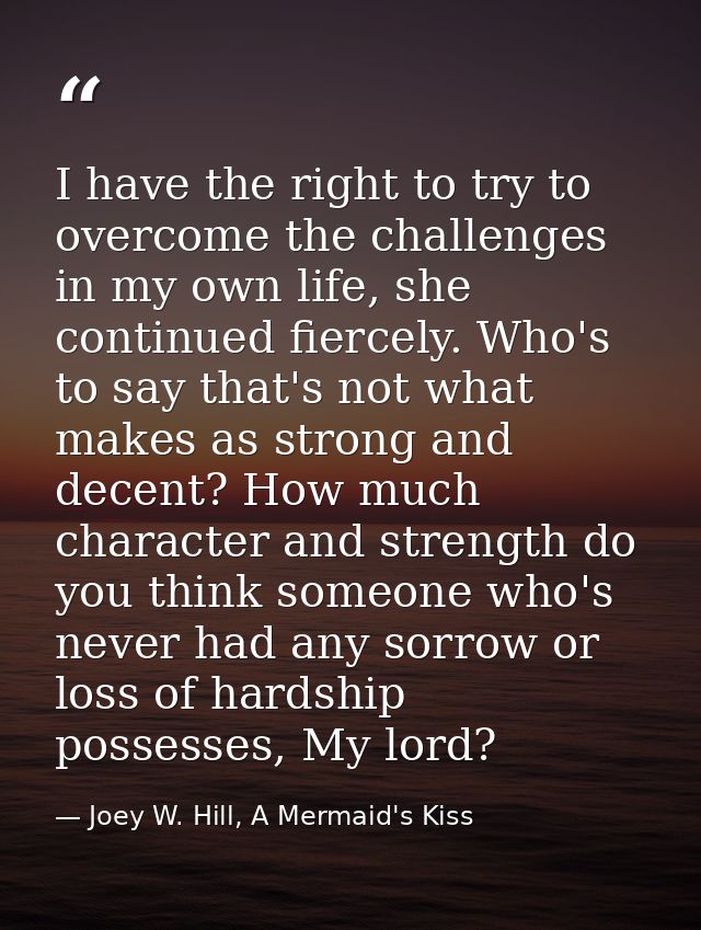 I have the right to try to overcome the challenges in my own life, she continued fiercely. Who's to say that's not what  — Joey W. Hill, A Mermaid's Kiss