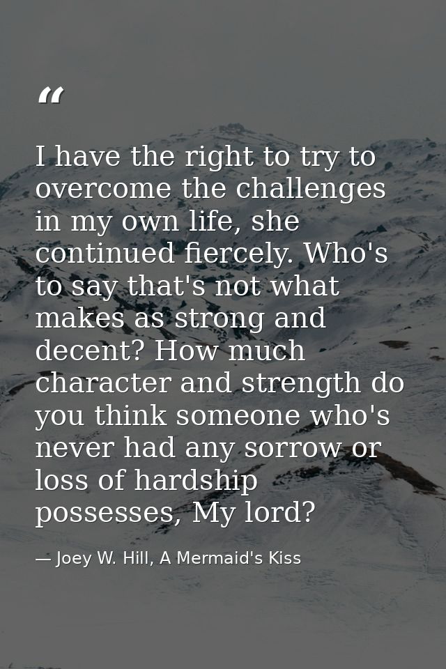 I have the right to try to overcome the challenges in my own life, she continued fiercely. Who's to say that's not what  — Joey W. Hill, A Mermaid's Kiss