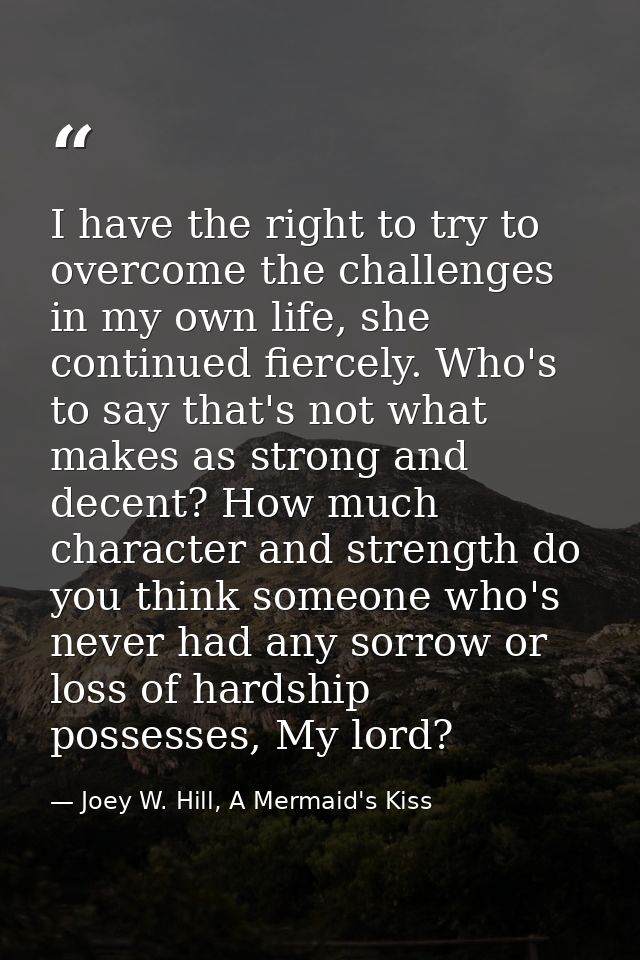 I have the right to try to overcome the challenges in my own life, she continued fiercely. Who's to say that's not what  — Joey W. Hill, A Mermaid's Kiss