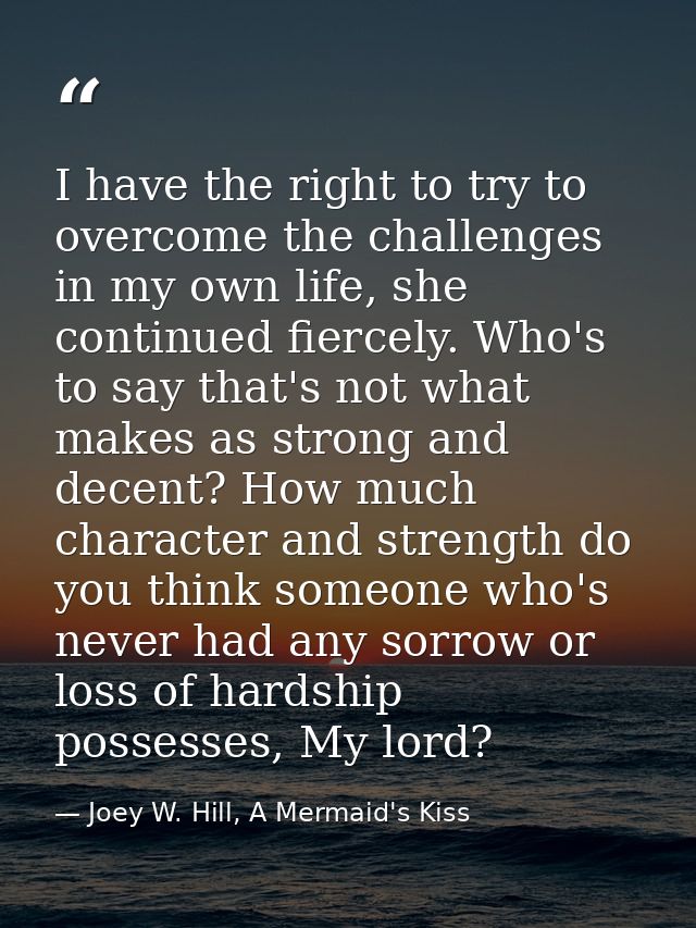 I have the right to try to overcome the challenges in my own life, she continued fiercely. Who's to say that's not what  — Joey W. Hill, A Mermaid's Kiss