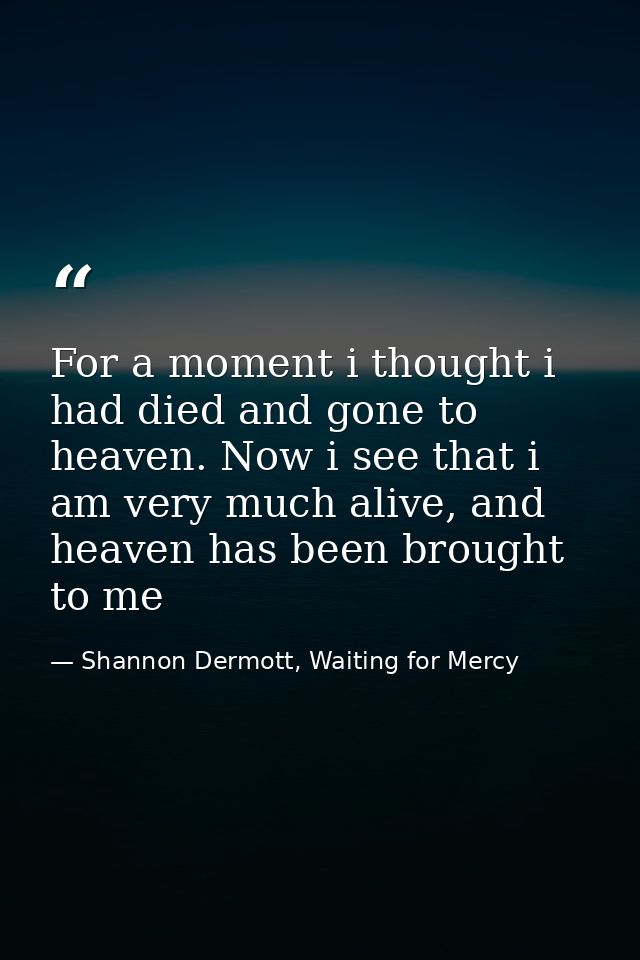 For a moment i thought i had died and gone to heaven. Now i see that i am very much alive, and heaven has been brought t — Shannon Dermott, Waiting for Mercy