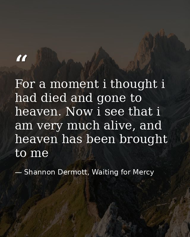 For a moment i thought i had died and gone to heaven. Now i see that i am very much alive, and heaven has been brought t — Shannon Dermott, Waiting for Mercy