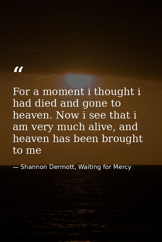 For a moment i thought i had died and gone to heaven. Now i see that i am very much alive, and heaven has been brought t — Shannon Dermott, Waiting for Mercy