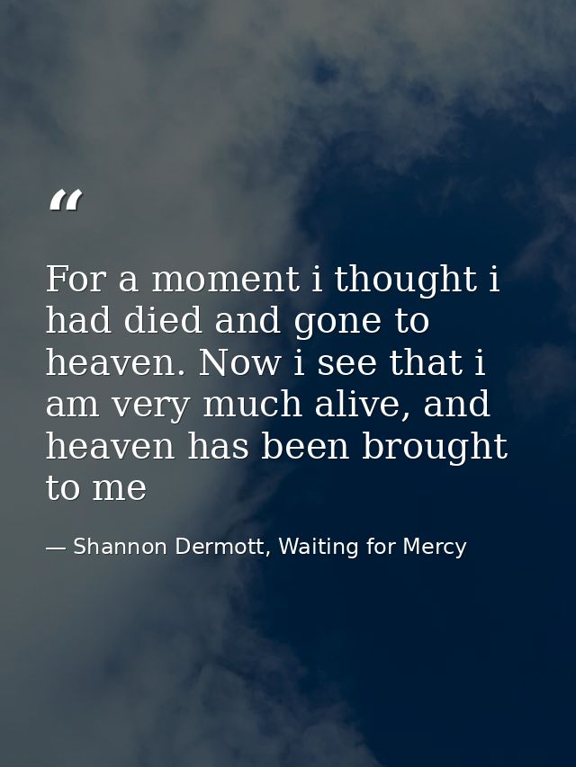 For a moment i thought i had died and gone to heaven. Now i see that i am very much alive, and heaven has been brought t — Shannon Dermott, Waiting for Mercy