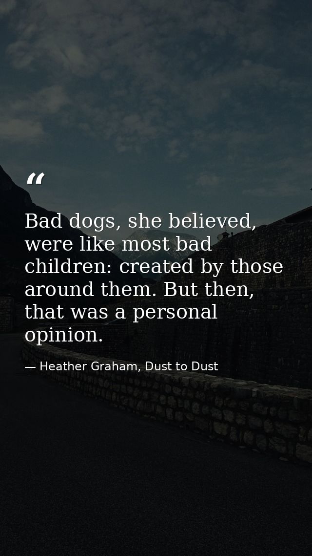 Bad dogs, she believed, were like most bad children: created by those around them. But then, that was a personal opinion — Heather Graham, Dust to Dust