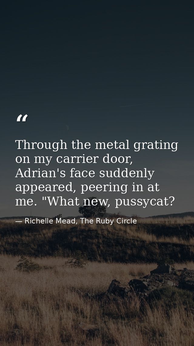 Through the metal grating on my carrier door, Adrian's face suddenly appeared, peering in at me. "What new, pussycat? — Richelle Mead, The Ruby Circle