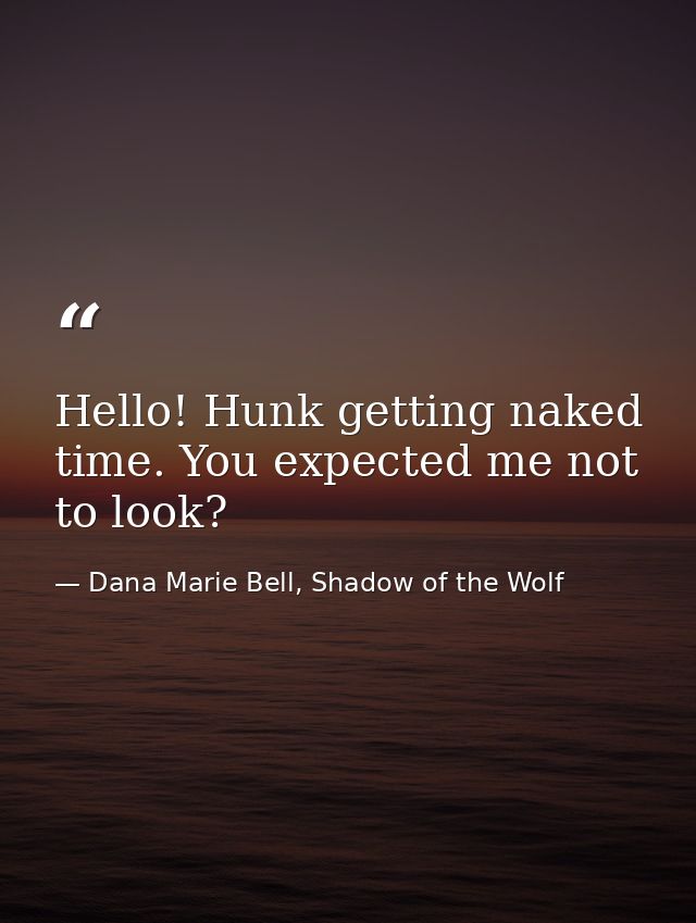 Hello! Hunk getting naked time. You expected me not to look? — Dana Marie Bell, Shadow of the Wolf