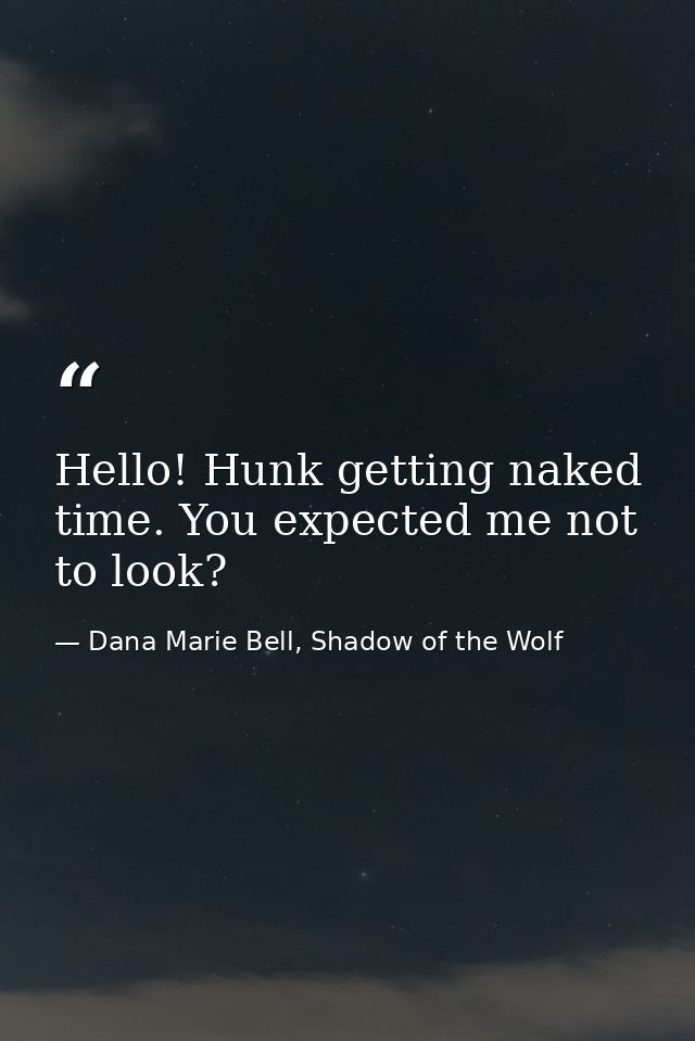 Hello! Hunk getting naked time. You expected me not to look? — Dana Marie Bell, Shadow of the Wolf