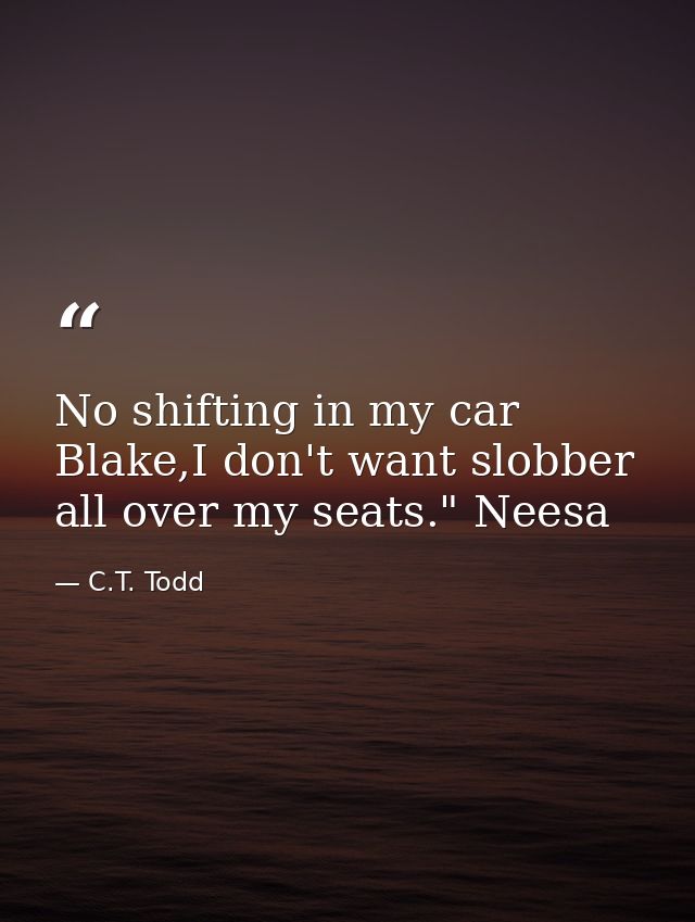 No shifting in my car Blake,I don't want slobber all over my seats." Neesa — C.T. Todd