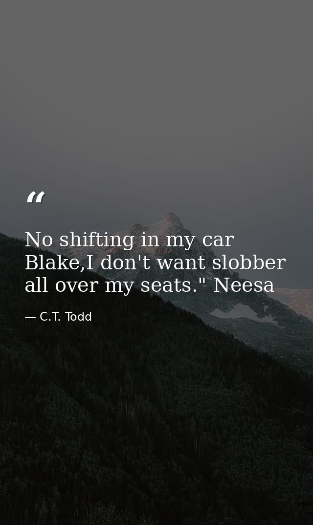 No shifting in my car Blake,I don't want slobber all over my seats." Neesa — C.T. Todd