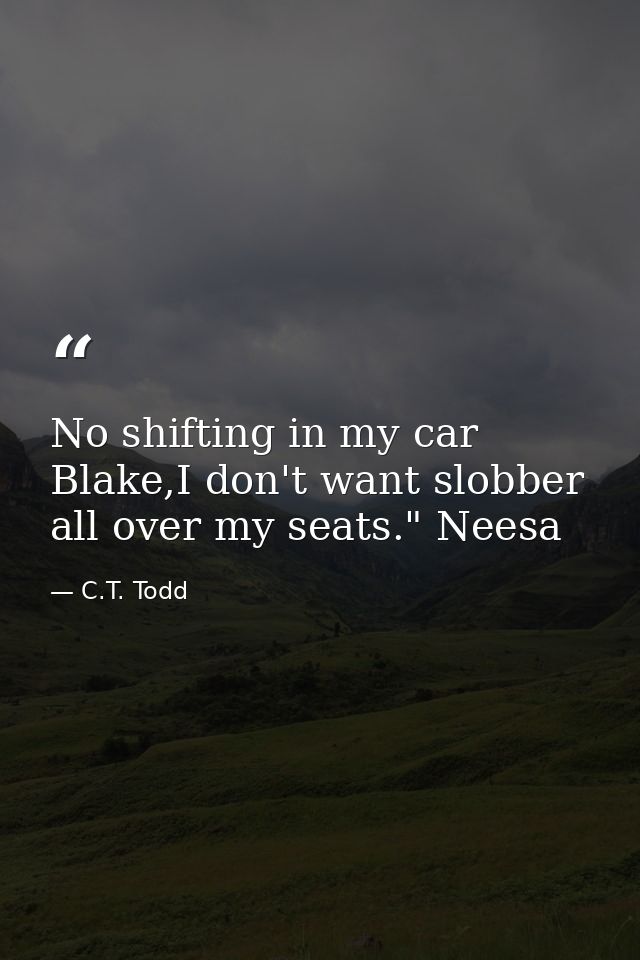 No shifting in my car Blake,I don't want slobber all over my seats." Neesa — C.T. Todd