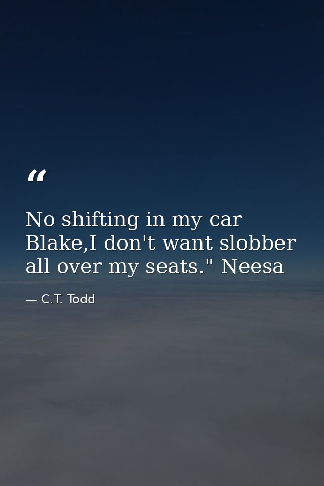 No shifting in my car Blake,I don't want slobber all over my seats." Neesa — C.T. Todd