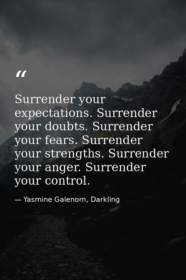 Surrender your expectations. Surrender your doubts. Surrender your fears. Surrender your strengths. Surrender your anger — Yasmine Galenorn, Darkling