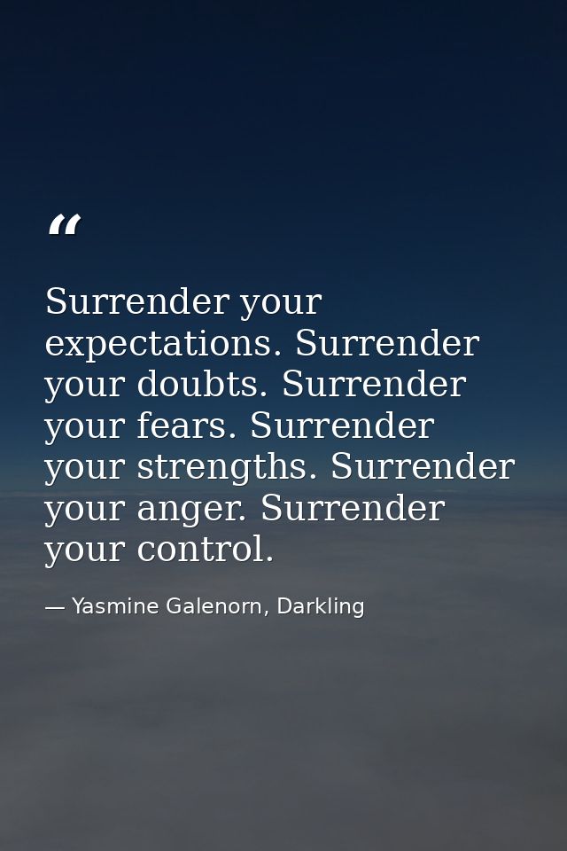 Surrender your expectations. Surrender your doubts. Surrender your fears. Surrender your strengths. Surrender your anger — Yasmine Galenorn, Darkling