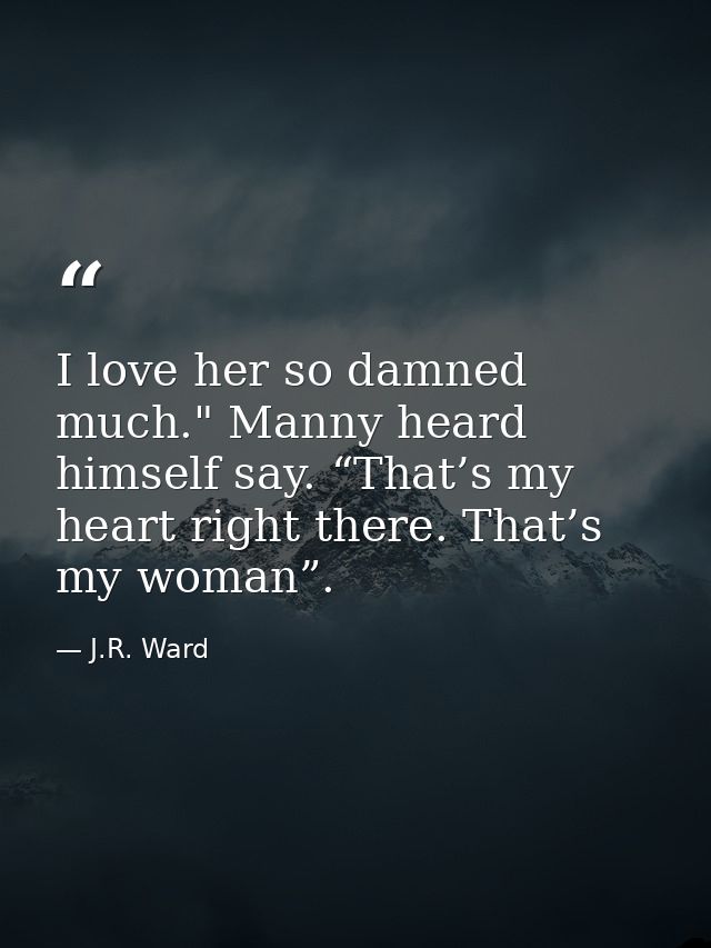 I love her so damned much." Manny heard himself say. “That’s my heart right there. That’s my woman”. — J.R. Ward