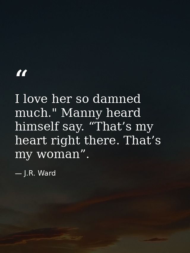 I love her so damned much." Manny heard himself say. “That’s my heart right there. That’s my woman”. — J.R. Ward