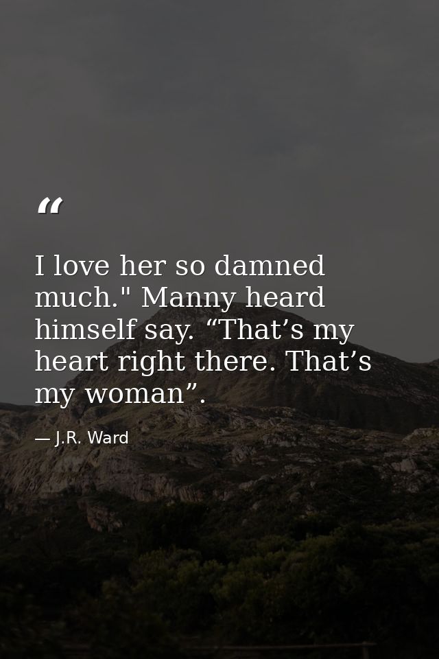 I love her so damned much." Manny heard himself say. “That’s my heart right there. That’s my woman”. — J.R. Ward