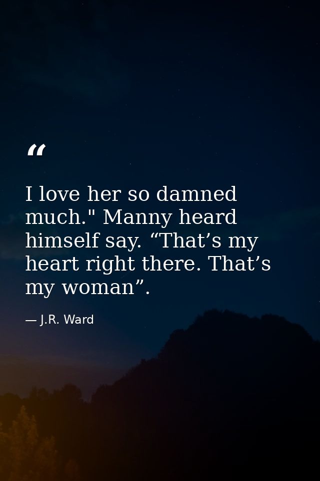 I love her so damned much." Manny heard himself say. “That’s my heart right there. That’s my woman”. — J.R. Ward