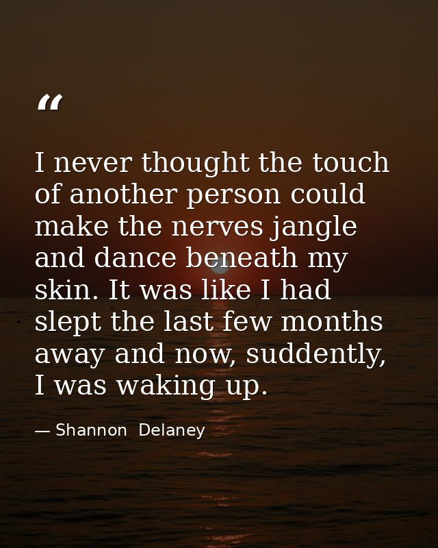 I never thought the touch of another person could make the nerves jangle and dance beneath my skin. It was like I had sl — Shannon  Delaney