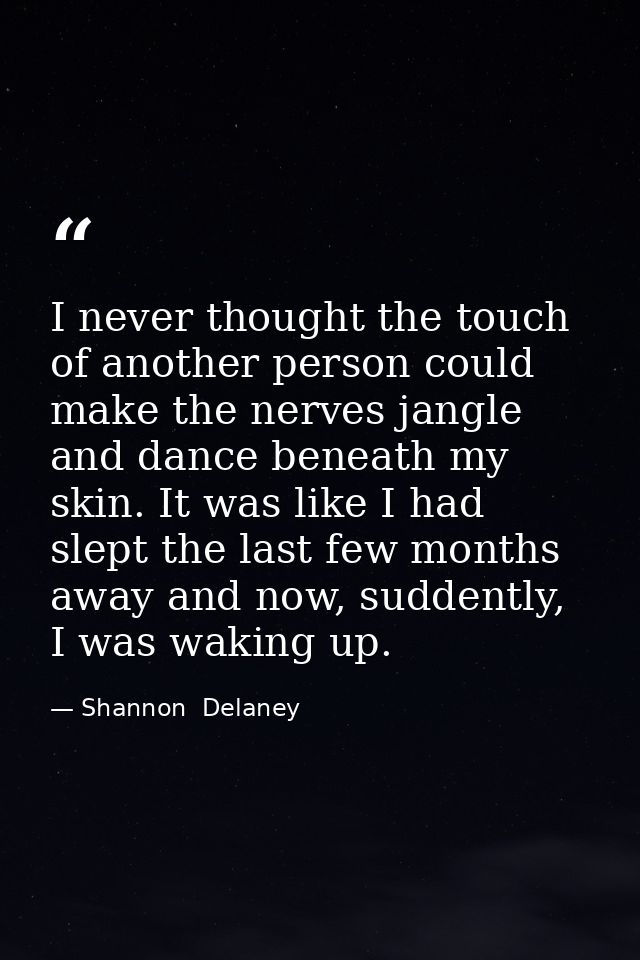 I never thought the touch of another person could make the nerves jangle and dance beneath my skin. It was like I had sl — Shannon  Delaney