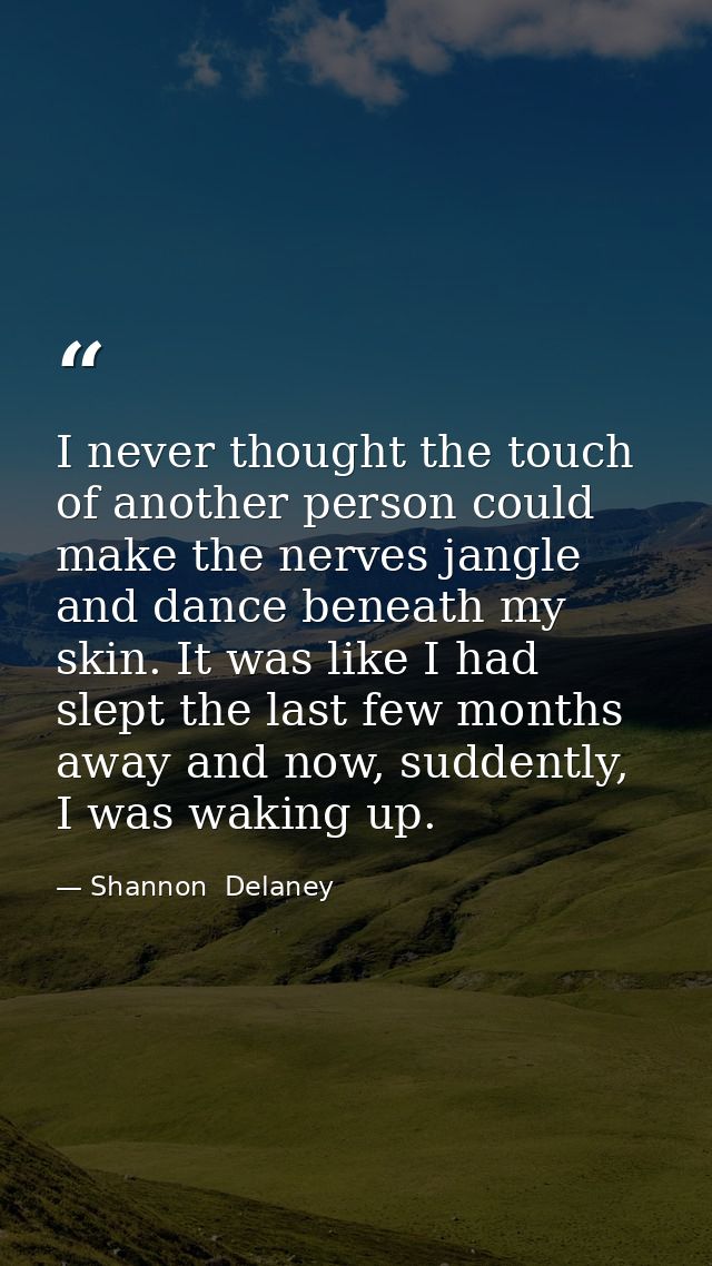 I never thought the touch of another person could make the nerves jangle and dance beneath my skin. It was like I had sl — Shannon  Delaney