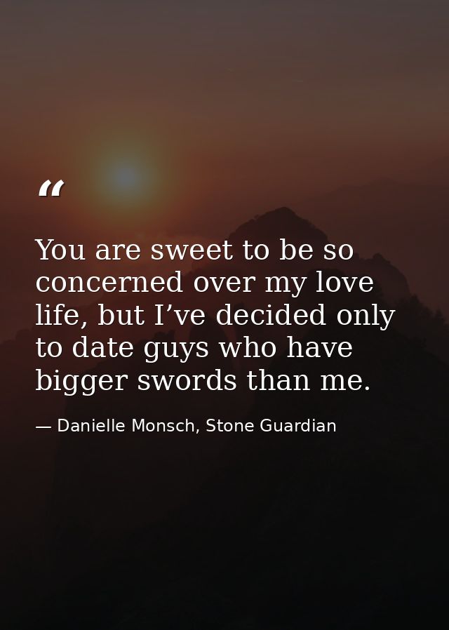 You are sweet to be so concerned over my love life, but I’ve decided only to date guys who have bigger swords than me. — Danielle Monsch, Stone Guardian