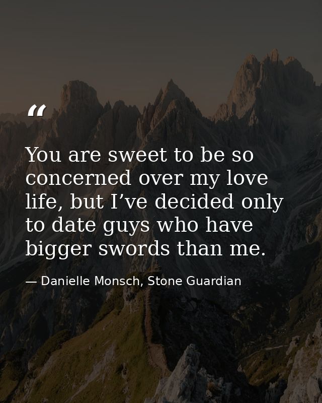 You are sweet to be so concerned over my love life, but I’ve decided only to date guys who have bigger swords than me. — Danielle Monsch, Stone Guardian