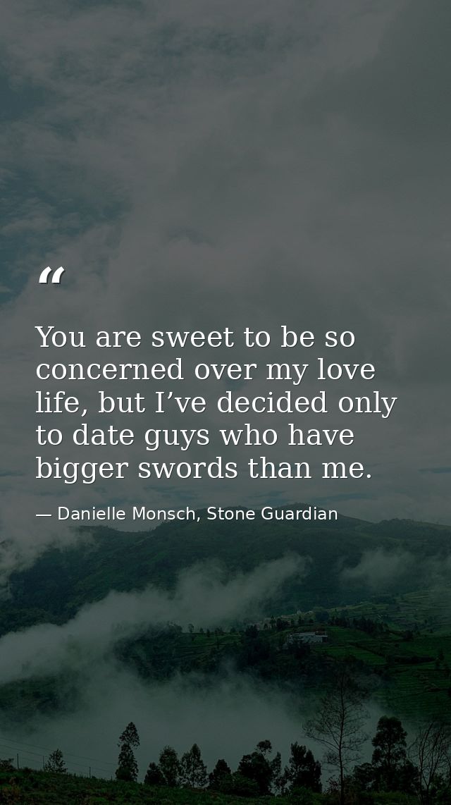 You are sweet to be so concerned over my love life, but I’ve decided only to date guys who have bigger swords than me. — Danielle Monsch, Stone Guardian