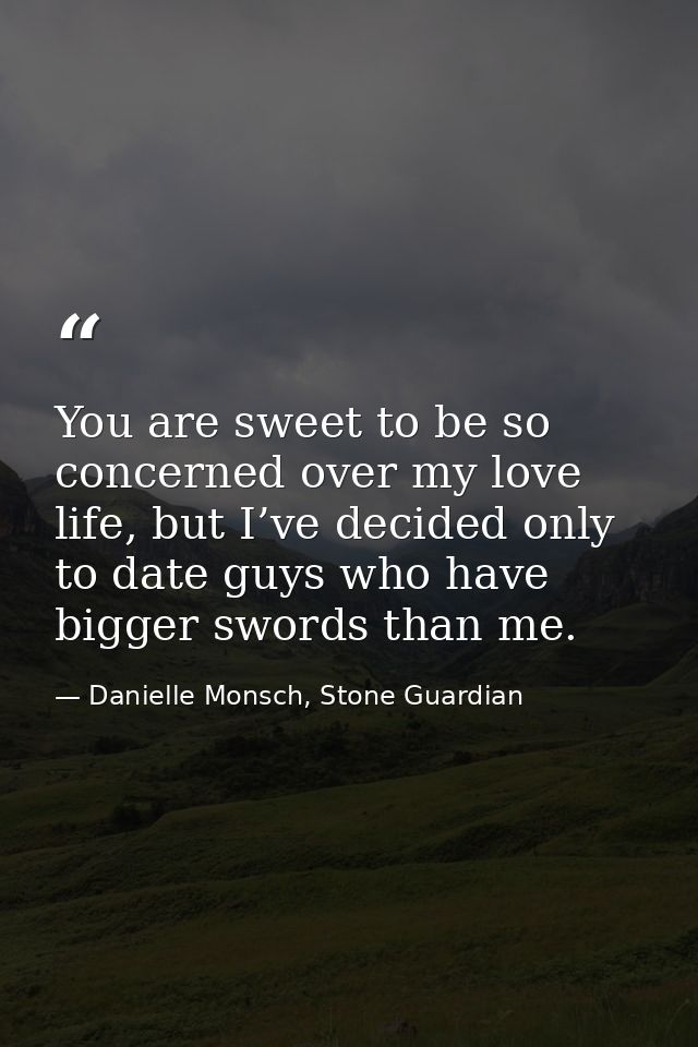 You are sweet to be so concerned over my love life, but I’ve decided only to date guys who have bigger swords than me. — Danielle Monsch, Stone Guardian