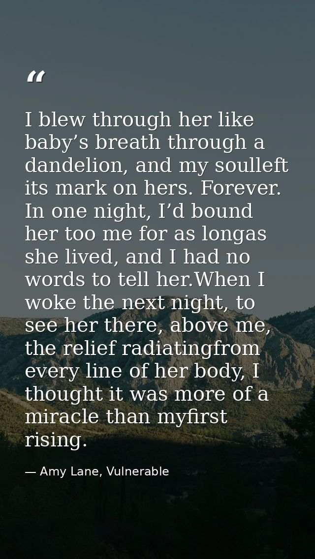 I blew through her like baby’s breath through a dandelion, and my soulleft its mark on hers. Forever. In one night, I’d  — Amy Lane, Vulnerable