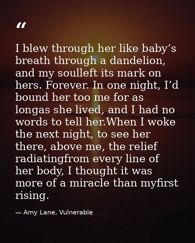 I blew through her like baby’s breath through a dandelion, and my soulleft its mark on hers. Forever. In one night, I’d  — Amy Lane, Vulnerable