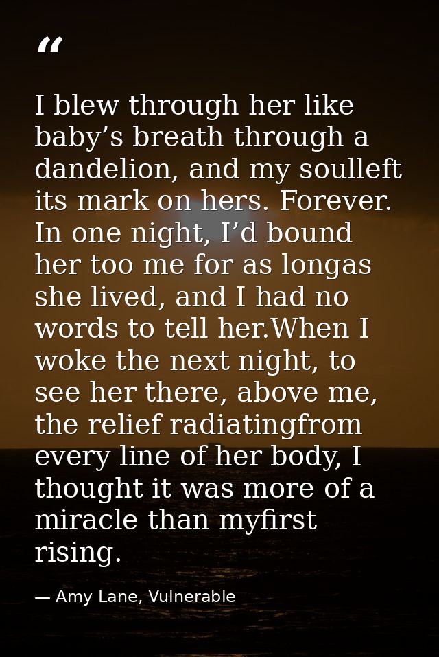 I blew through her like baby’s breath through a dandelion, and my soulleft its mark on hers. Forever. In one night, I’d  — Amy Lane, Vulnerable