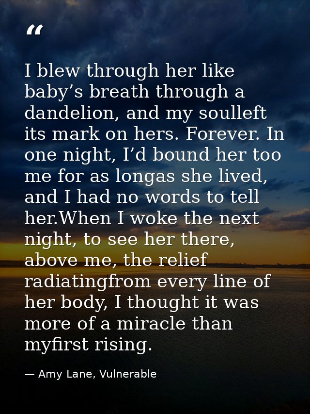 I blew through her like baby’s breath through a dandelion, and my soulleft its mark on hers. Forever. In one night, I’d  — Amy Lane, Vulnerable
