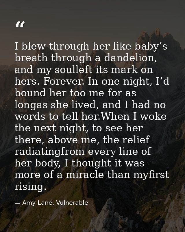 I blew through her like baby’s breath through a dandelion, and my soulleft its mark on hers. Forever. In one night, I’d  — Amy Lane, Vulnerable