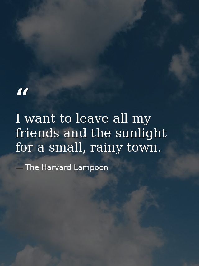 I want to leave all my friends and the sunlight for a small, rainy town. — The Harvard Lampoon