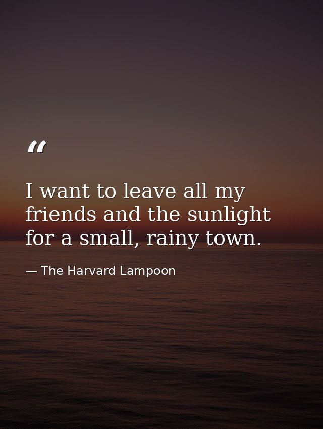 I want to leave all my friends and the sunlight for a small, rainy town. — The Harvard Lampoon