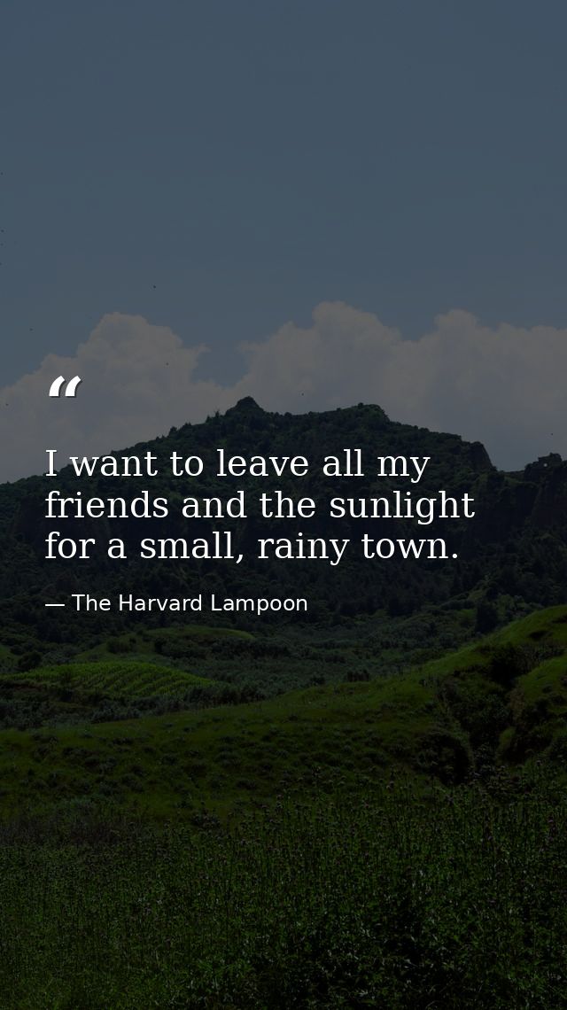 I want to leave all my friends and the sunlight for a small, rainy town. — The Harvard Lampoon