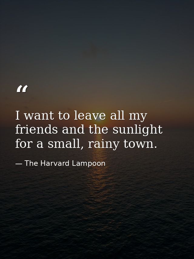 I want to leave all my friends and the sunlight for a small, rainy town. — The Harvard Lampoon